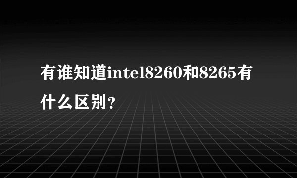 有谁知道intel8260和8265有什么区别?