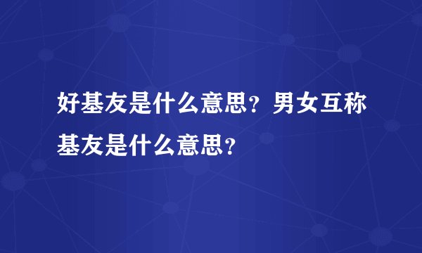 好基友是什么意思？男女互称基友是什么意思？