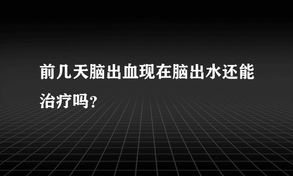 前几天脑出血现在脑出水还能治疗吗？