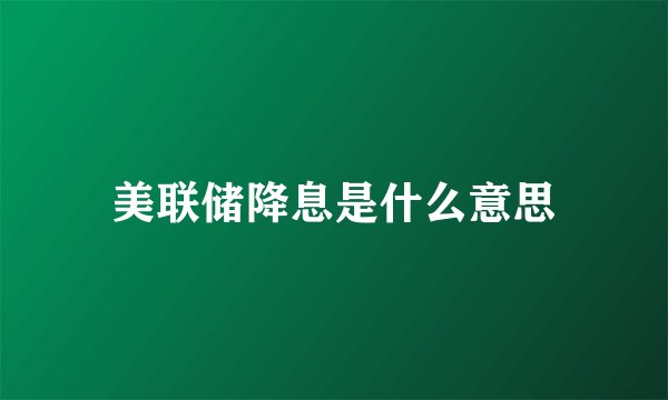 美联储降息是什么意思