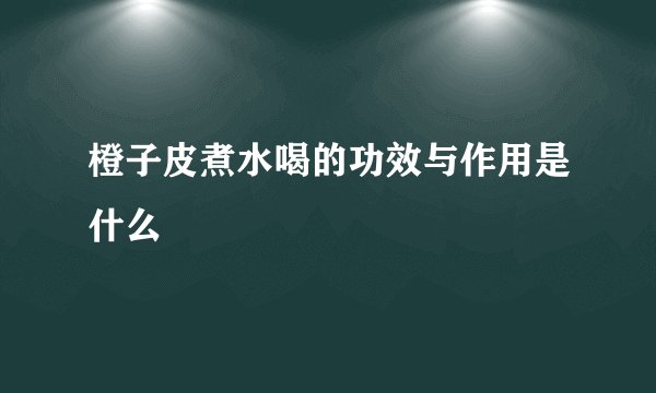橙子皮煮水喝的功效与作用是什么