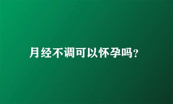 月经不调可以怀孕吗?