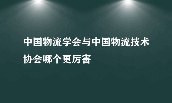 中国物流学会与中国物流技术协会哪个更厉害