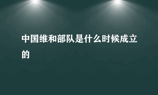 中国维和部队是什么时候成立的