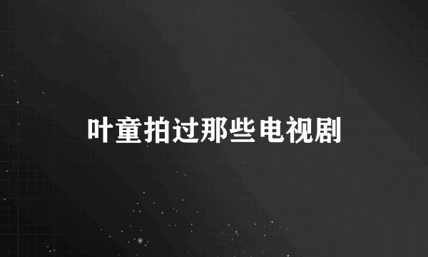 叶童拍过那些电视剧