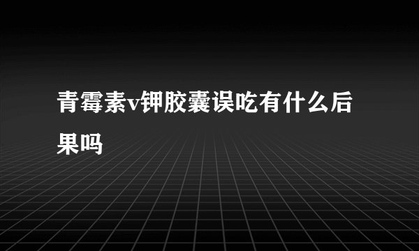 青霉素v钾胶囊误吃有什么后果吗