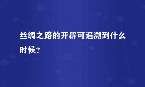 丝绸之路的开辟可追溯到什么时候?
