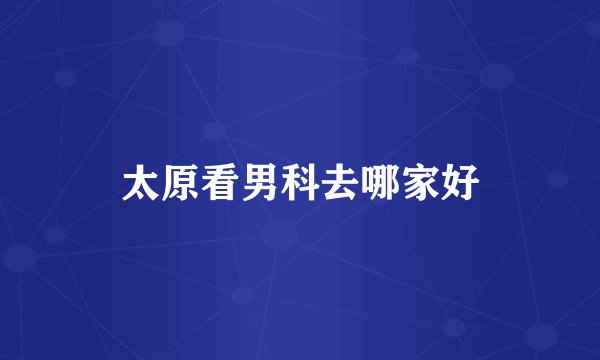 太原看男科去哪家好
