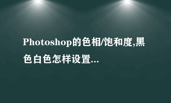 Photoshop的色相/饱和度,黑色白色怎样设置出来的??