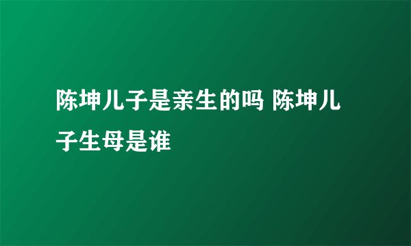 陈坤儿子是亲生的吗 陈坤儿子生母是谁