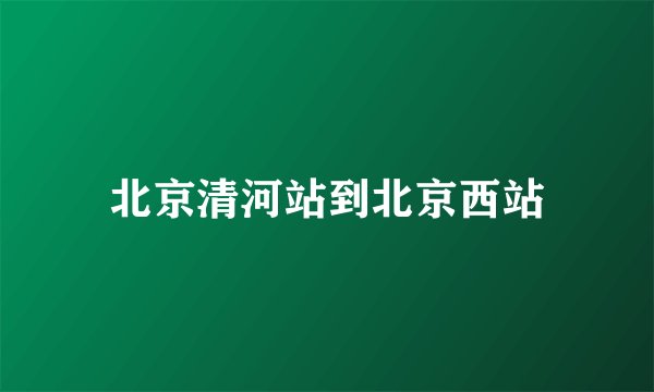 北京清河站到北京西站