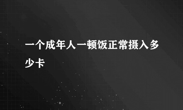 一个成年人一顿饭正常摄入多少卡