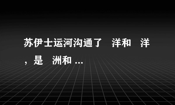 苏伊士运河沟通了   洋和   洋，是   洲和   洲的分界线．