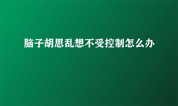 脑子胡思乱想不受控制怎么办