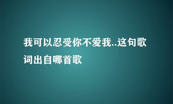 我可以忍受你不爱我..这句歌词出自哪首歌