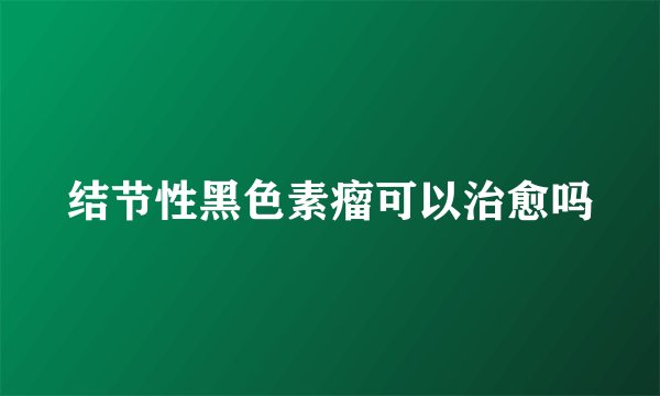 结节性黑色素瘤可以治愈吗