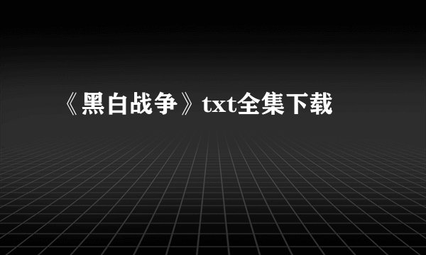 《黑白战争》txt全集下载