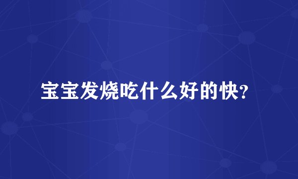 宝宝发烧吃什么好的快?