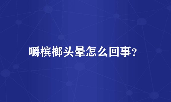 嚼槟榔头晕怎么回事？