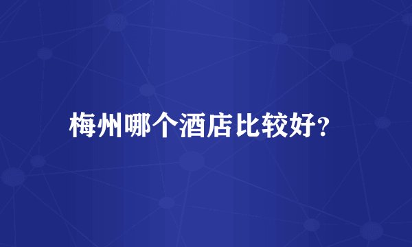 梅州哪个酒店比较好?