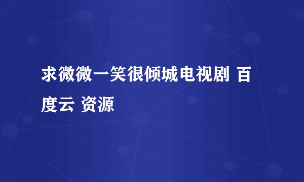 求微微一笑很倾城电视剧 百度云 资源