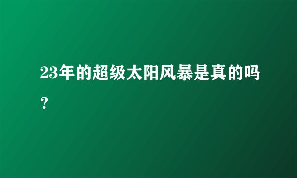 23年的超级太阳风暴是真的吗？