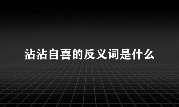 沾沾自喜的反义词是什么