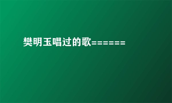 樊明玉唱过的歌======