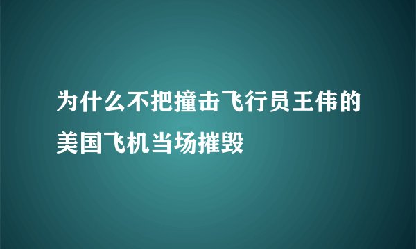为什么不把撞击飞行员王伟的美国飞机当场摧毁