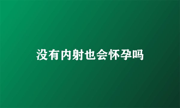没有内射也会怀孕吗