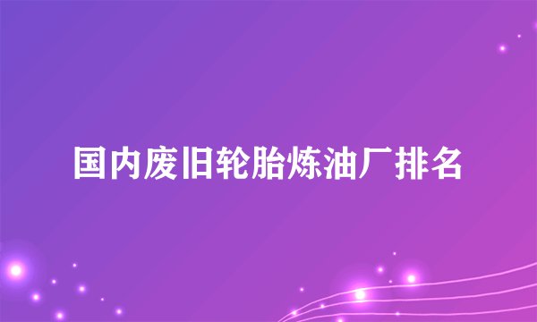 国内废旧轮胎炼油厂排名