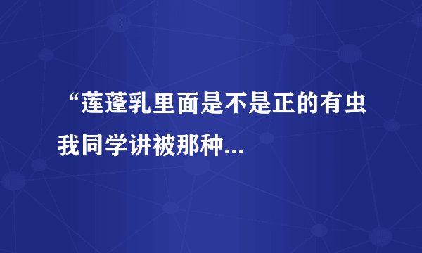 “莲蓬乳里面是不是正的有虫我同学讲被那种...
