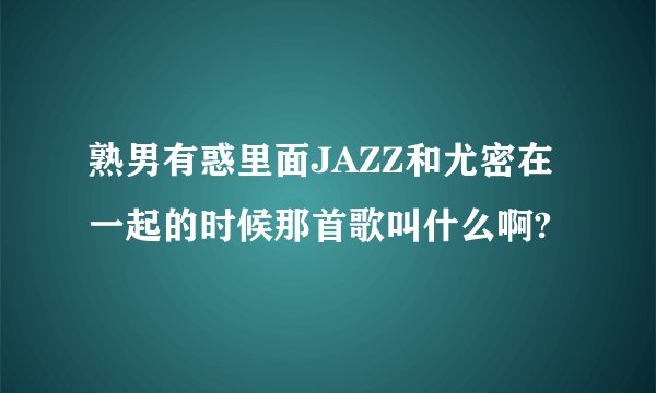 熟男有惑里面JAZZ和尤密在一起的时候那首歌叫什么啊?