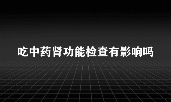 吃中药肾功能检查有影响吗