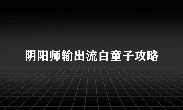 阴阳师输出流白童子攻略