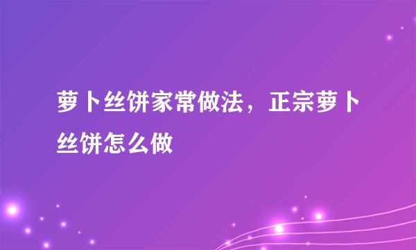 萝卜丝饼家常做法,正宗萝卜丝饼怎么做