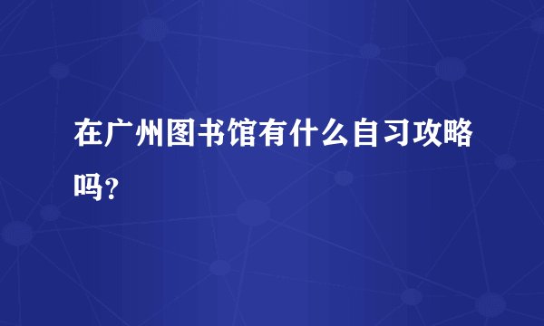 在广州图书馆有什么自习攻略吗？