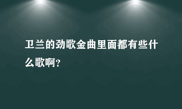 卫兰的劲歌金曲里面都有些什么歌啊？