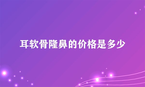 耳软骨隆鼻的价格是多少