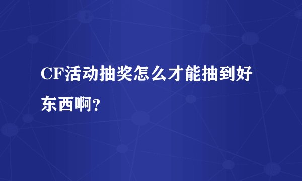CF活动抽奖怎么才能抽到好东西啊？
