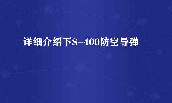 详细介绍下S-400防空导弹