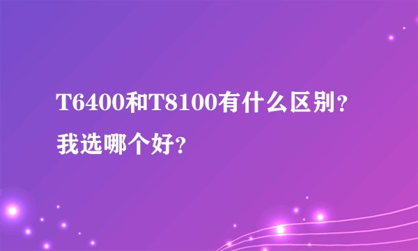 T6400和T8100有什么区别?我选哪个好?