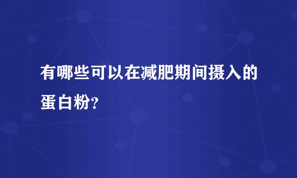 有哪些可以在减肥期间摄入的蛋白粉？