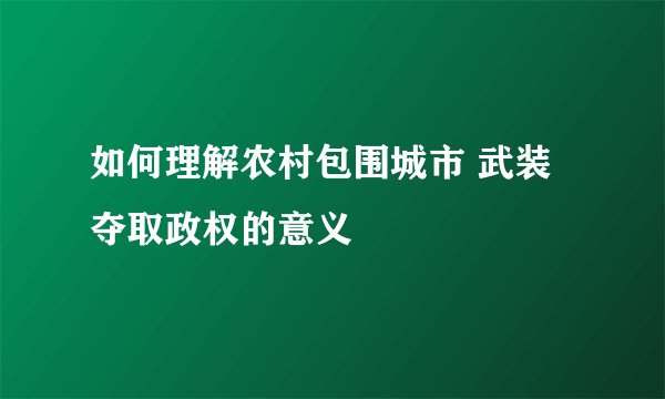 如何理解农村包围城市 武装夺取政权的意义