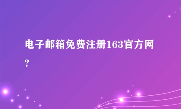 电子邮箱免费注册163官方网？