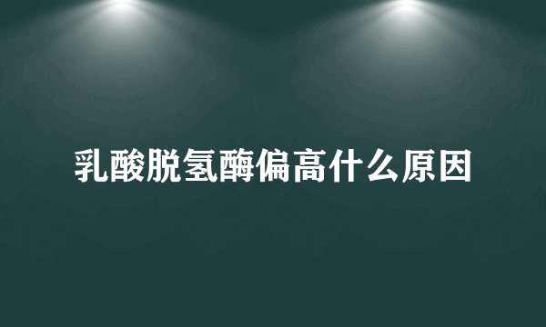 乳酸脱氢酶偏高什么原因