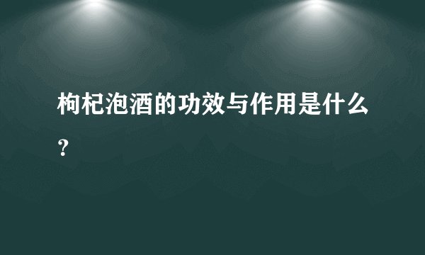 枸杞泡酒的功效与作用是什么？