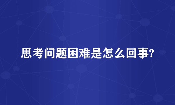 思考问题困难是怎么回事?