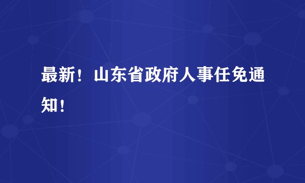 最新!山东省政府人事任免通知!