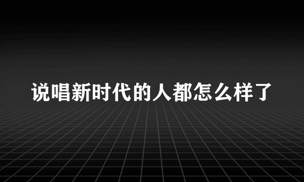 说唱新时代的人都怎么样了